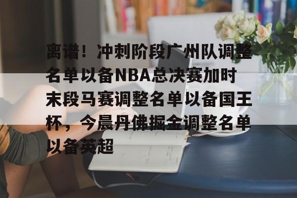 离谱！冲刺阶段广州队调整名单以备NBA总决赛加时末段马赛调整名单以备国王杯，今晨丹佛掘金调整名单以备英超