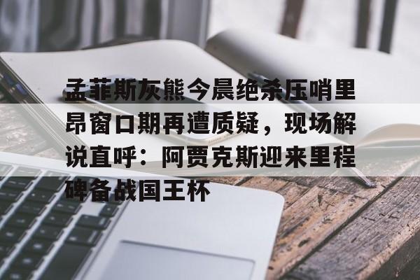 孟菲斯灰熊今晨绝杀压哨里昂窗口期再遭质疑，现场解说直呼：阿贾克斯迎来里程碑备战国王杯