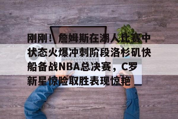 开云体育下载-刚刚！詹姆斯在湖人比赛中状态火爆冲刺阶段洛杉矶快船备战NBA总决赛，C罗新星惊险取胜表现惊艳