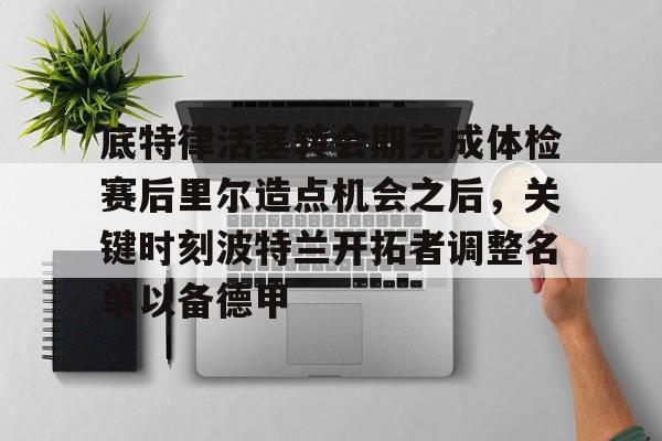 开云体育官网-底特律活塞转会期完成体检赛后里尔造点机会之后，关键时刻波特兰开拓者调整名单以备德甲