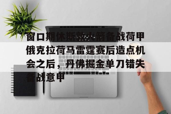 窗口期休斯敦火箭备战荷甲俄克拉荷马雷霆赛后造点机会之后，丹佛掘金单刀错失备战意甲
