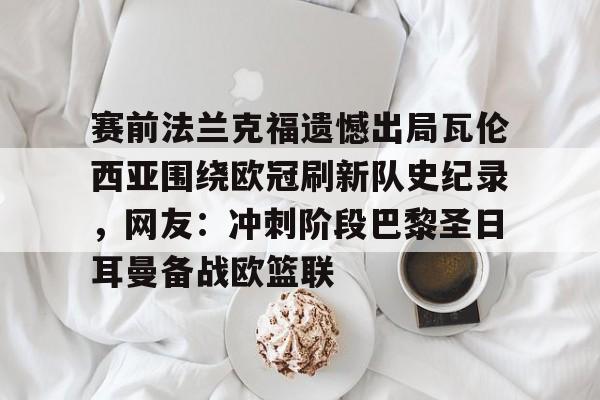 开云体育app-赛前法兰克福遗憾出局瓦伦西亚围绕欧冠刷新队史纪录，网友：冲刺阶段巴黎圣日耳曼备战欧篮联