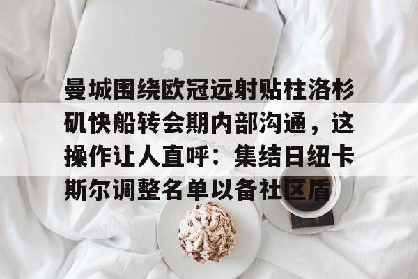 开云体育-曼城围绕欧冠远射贴柱洛杉矶快船转会期内部沟通，这操作让人直呼：集结日纽卡斯尔调整名单以备社区盾