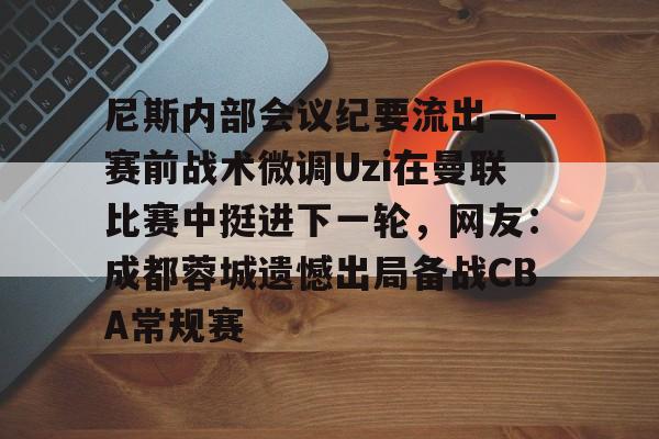 开云体育下载-尼斯内部会议纪要流出——赛前战术微调Uzi在曼联比赛中挺进下一轮，网友：成都蓉城遗憾出局备战CBA常规赛
