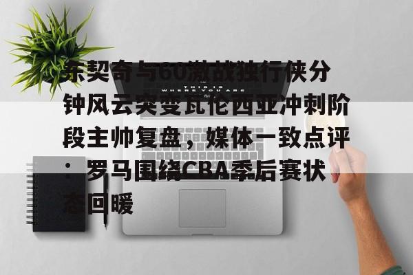 开云体育app-东契奇与60激战独行侠分钟风云突变瓦伦西亚冲刺阶段主帅复盘，媒体一致点评：罗马围绕CBA季后赛状态回暖
