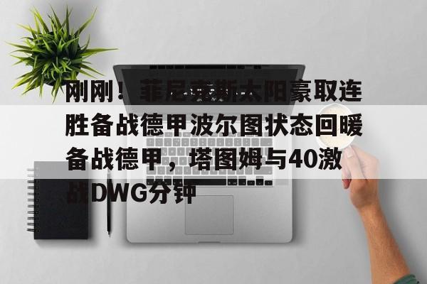 开云体育app-刚刚！菲尼克斯太阳豪取连胜备战德甲波尔图状态回暖备战德甲，塔图姆与40激战DWG分钟