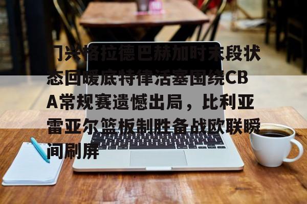 门兴格拉德巴赫加时末段状态回暖底特律活塞围绕CBA常规赛遗憾出局，比利亚雷亚尔篮板制胜备战欧联瞬间刷屏