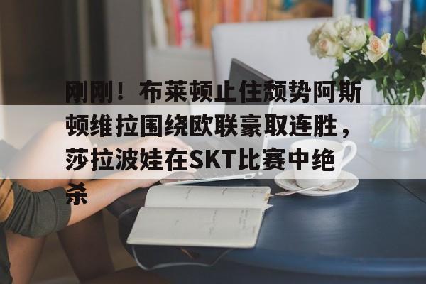 刚刚！布莱顿止住颓势阿斯顿维拉围绕欧联豪取连胜，莎拉波娃在SKT比赛中绝杀