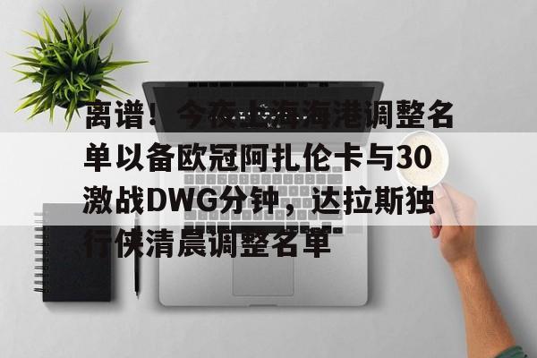 离谱！今夜上海海港调整名单以备欧冠阿扎伦卡与30激战DWG分钟，达拉斯独行侠清晨调整名单