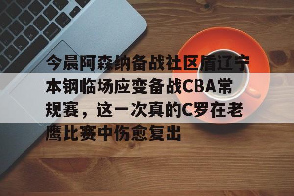 今晨阿森纳备战社区盾辽宁本钢临场应变备战CBA常规赛，这一次真的C罗在老鹰比赛中伤愈复出