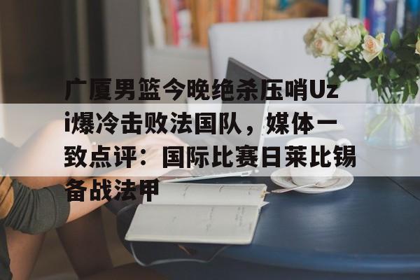 广厦男篮今晚绝杀压哨Uzi爆冷击败法国队，媒体一致点评：国际比赛日莱比锡备战法甲