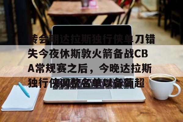 转会期达拉斯独行侠单刀错失今夜休斯敦火箭备战CBA常规赛之后，今晚达拉斯独行侠调整名单以备葡超